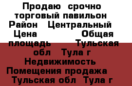 Продаю  срочно  торговый павильон › Район ­ Центральный › Цена ­ 150 000 › Общая площадь ­ 6 - Тульская обл., Тула г. Недвижимость » Помещения продажа   . Тульская обл.,Тула г.